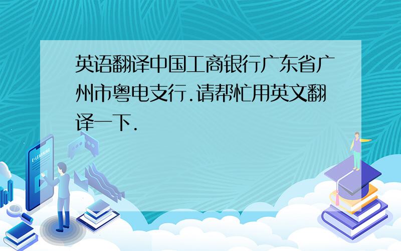 英语翻译中国工商银行广东省广州市粤电支行.请帮忙用英文翻译一下.