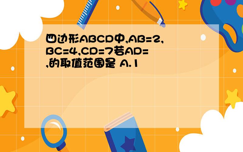 四边形ABCD中,AB=2,BC=4,CD=7若AD= ,的取值范围是 A.1