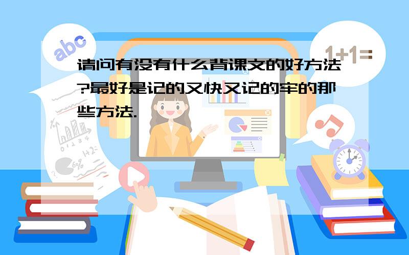 请问有没有什么背课文的好方法?最好是记的又快又记的牢的那些方法.