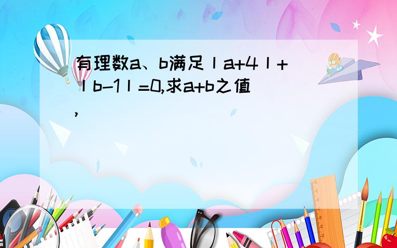 有理数a、b满足丨a+4丨+丨b-1丨=0,求a+b之值,