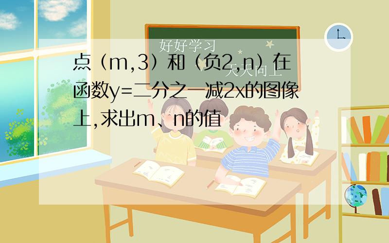 点（m,3）和（负2,n）在函数y=二分之一减2x的图像上,求出m、n的值