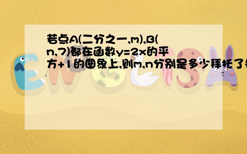 若点A(二分之一,m),B(n,7)都在函数y=2x的平方+1的图象上,则m,n分别是多少拜托了各位