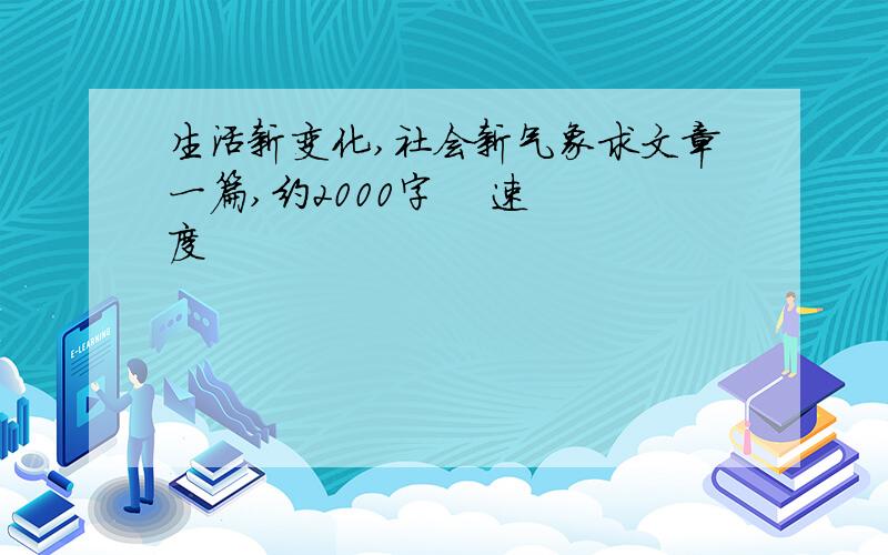 生活新变化,社会新气象求文章一篇,约2000字    速度