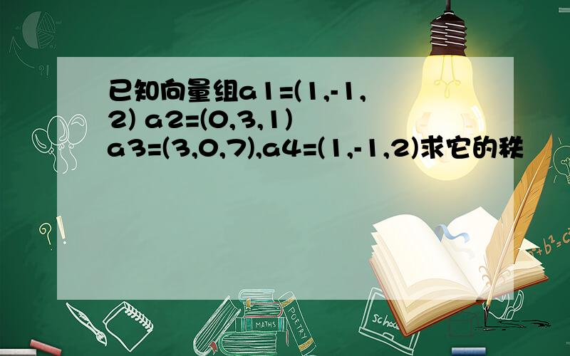 已知向量组a1=(1,-1,2) a2=(0,3,1) a3=(3,0,7),a4=(1,-1,2)求它的秩