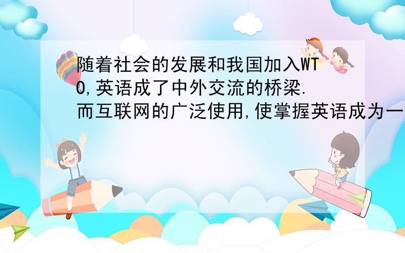 随着社会的发展和我国加入WTO,英语成了中外交流的桥梁.而互联网的广泛使用,使掌握英语成为一种趋势.当