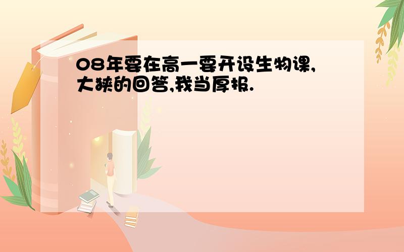 08年要在高一要开设生物课,大狭的回答,我当厚报.