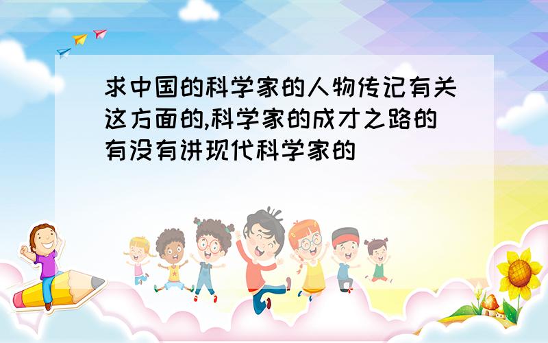 求中国的科学家的人物传记有关这方面的,科学家的成才之路的有没有讲现代科学家的