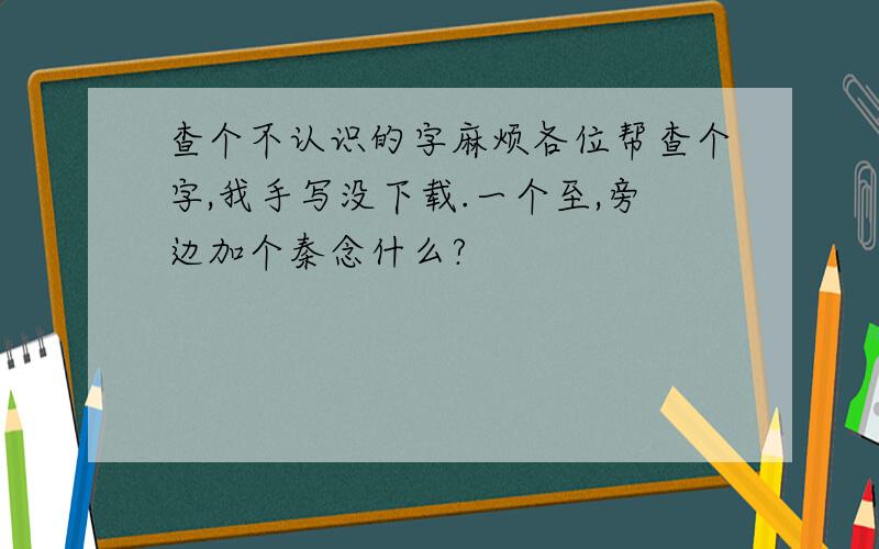 查个不认识的字麻烦各位帮查个字,我手写没下载.一个至,旁边加个秦念什么?