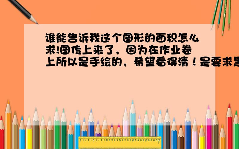 谁能告诉我这个图形的面积怎么求!图传上来了，因为在作业卷上所以是手绘的，希望看得清！是要求黑色部分面积！