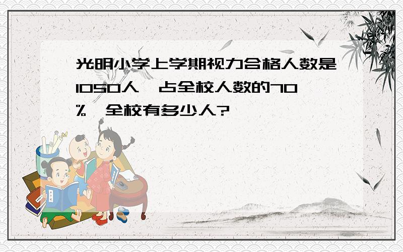 光明小学上学期视力合格人数是1050人,占全校人数的70%,全校有多少人?