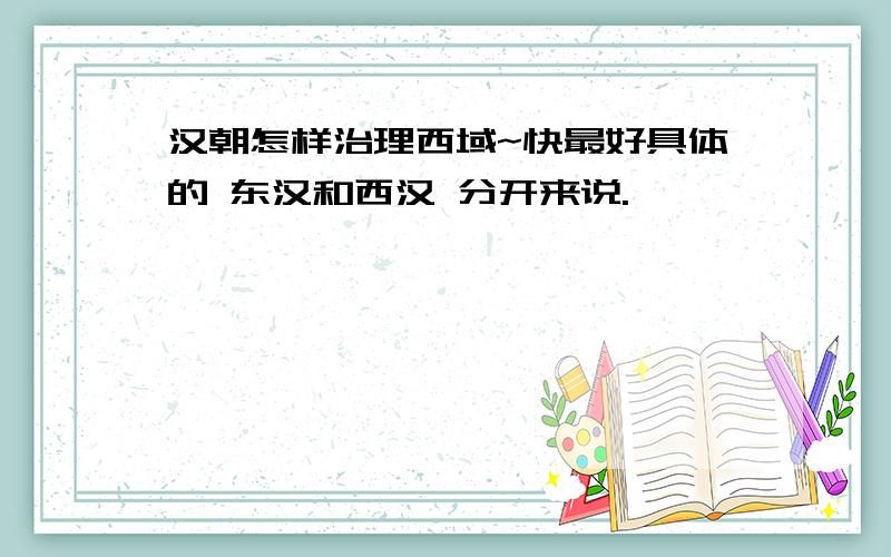 汉朝怎样治理西域~快最好具体的 东汉和西汉 分开来说.