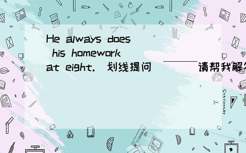 He always does his homework at eight.(划线提问）￣￣￣请帮我解答,而且说明为什么要这么做.