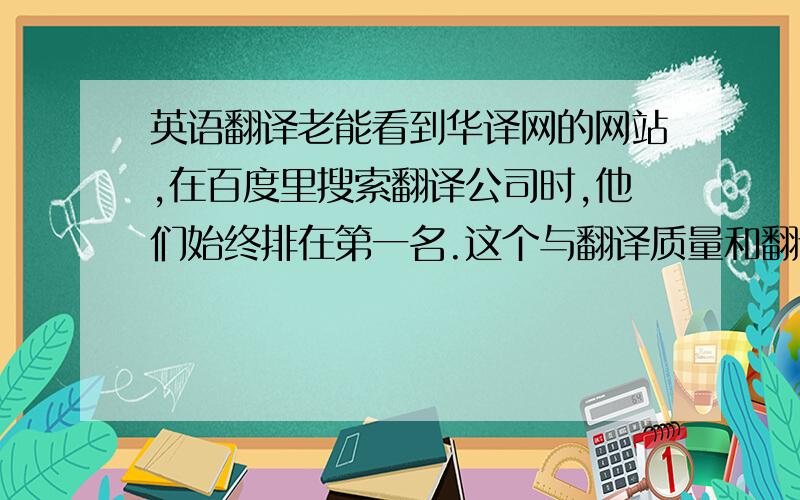 英语翻译老能看到华译网的网站,在百度里搜索翻译公司时,他们始终排在第一名.这个与翻译质量和翻译公司的实力有关系吗.他们的西班牙语翻译质量如何,在他们的网站上有很多客户评价意