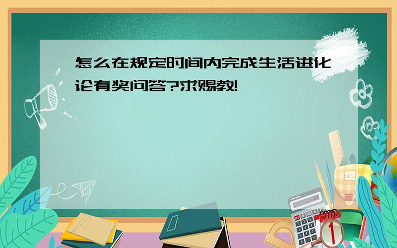 怎么在规定时间内完成生活进化论有奖问答?求赐教!