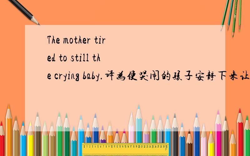 The mother tired to still the crying baby.译为使哭闹的孩子安静下来让妈妈很疲惫.