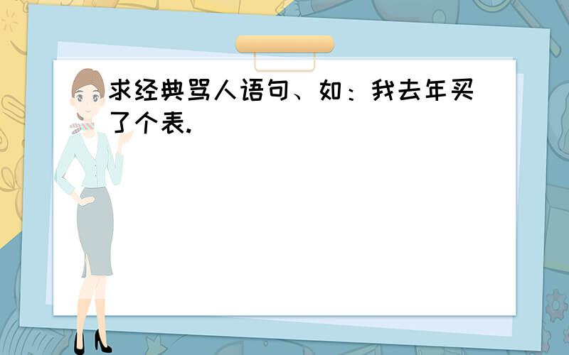 求经典骂人语句、如：我去年买了个表.