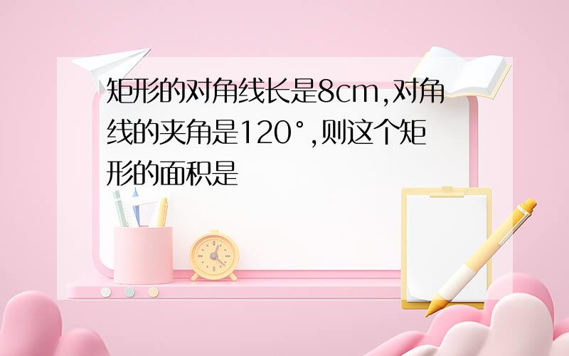 矩形的对角线长是8cm,对角线的夹角是120°,则这个矩形的面积是