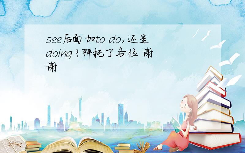 see后面加to do,还是doing ?拜托了各位 谢谢