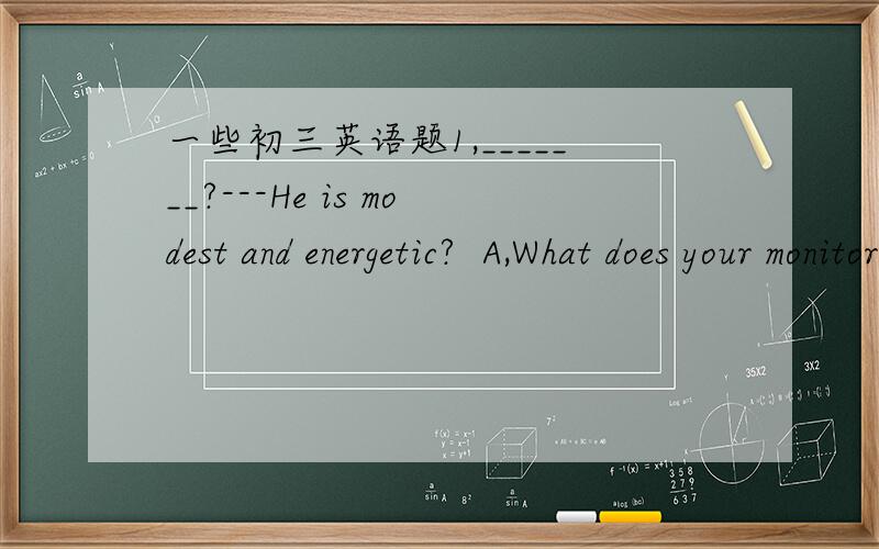 一些初三英语题1,_______?---He is modest and energetic?  A,What does your monitor like.  B,How do you think of your  your monitor.  C,How do you like your monitor.  D,What do you like your monitor.2,catch up even though 3,虚拟语气   His fam