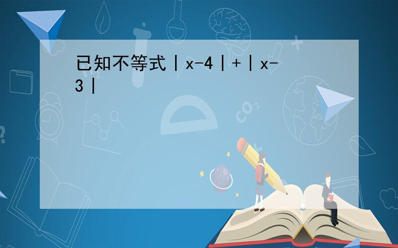 已知不等式丨x-4丨+丨x-3丨