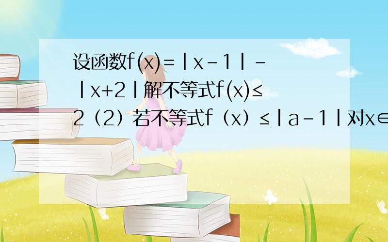 设函数f(x)=丨x-1丨-丨x+2丨解不等式f(x)≤2（2）若不等式f（x）≤丨a-1丨对x∈R恒成立,求a的取值范围