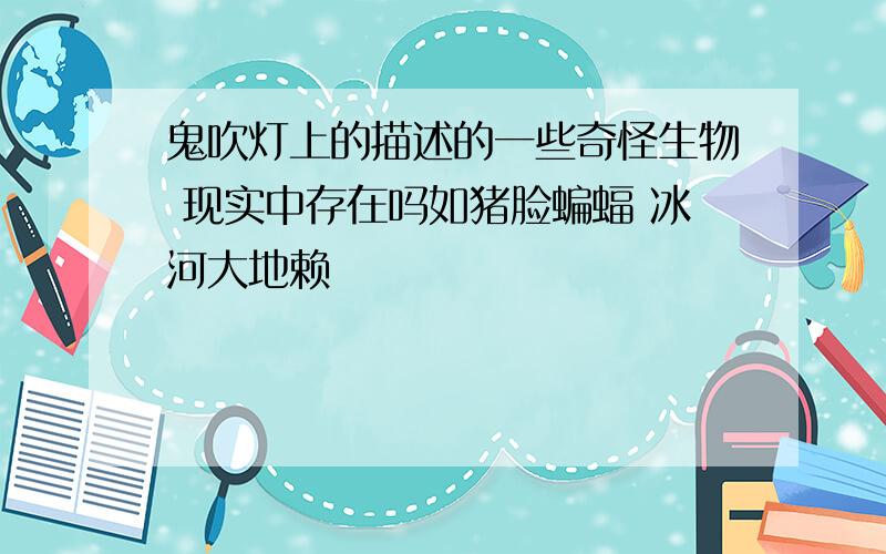 鬼吹灯上的描述的一些奇怪生物 现实中存在吗如猪脸蝙蝠 冰河大地赖