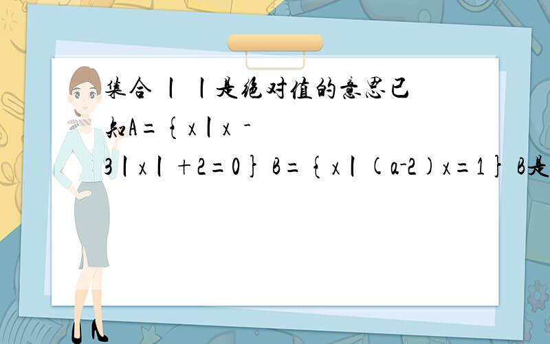 集合 丨 丨是绝对值的意思已知A={x丨x²-3丨x丨+2=0} B={x丨(a-2)x=1} B是A的真子集 求a