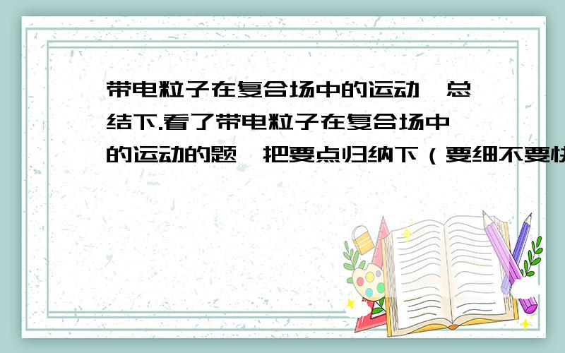 带电粒子在复合场中的运动,总结下.看了带电粒子在复合场中的运动的题,把要点归纳下（要细不要快）,