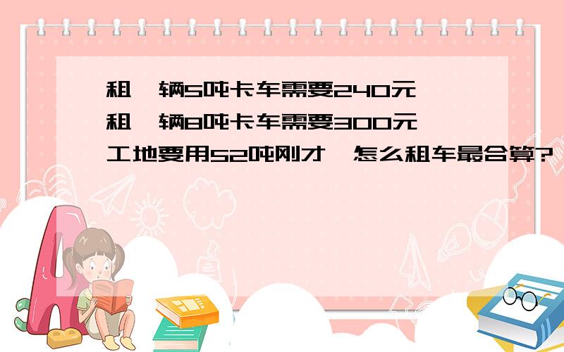 租一辆5吨卡车需要240元,租一辆8吨卡车需要300元,工地要用52吨刚才,怎么租车最合算?