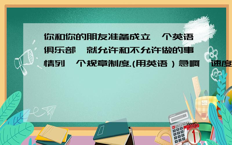 你和你的朋友准备成立一个英语俱乐部,就允许和不允许做的事情列一个规章制度.(用英语）急啊,速度哦速度给我,谢谢大家了