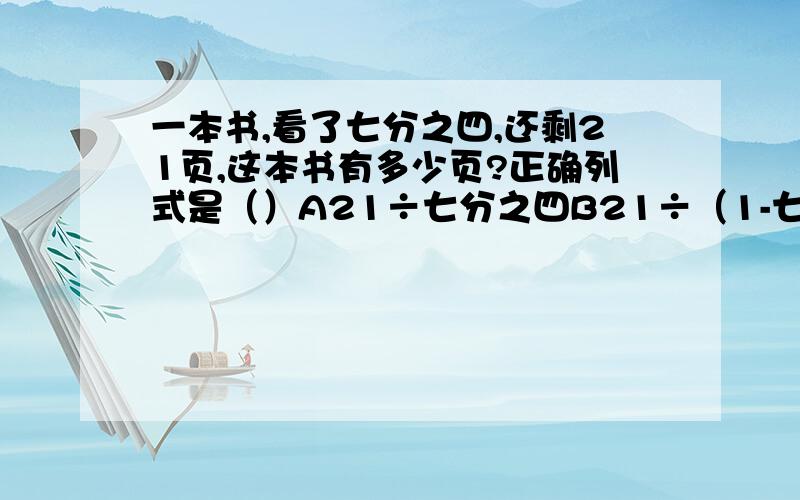 一本书,看了七分之四,还剩21页,这本书有多少页?正确列式是（）A21÷七分之四B21÷（1-七分之四）C21×七分之四D21÷（1+七分之一）