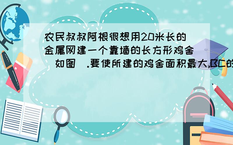 农民叔叔阿根很想用20米长的金属网建一个靠墙的长方形鸡舍（如图）.要使所建的鸡舍面积最大,BC的长应是多少米? 不要百度上的!百度答案不唯一,