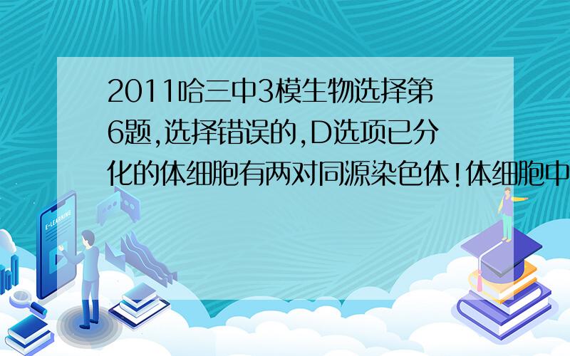 2011哈三中3模生物选择第6题,选择错误的,D选项已分化的体细胞有两对同源染色体!体细胞中应该是染色质吧?怎么会有同源染色体?可是标准答案是C,求解释!