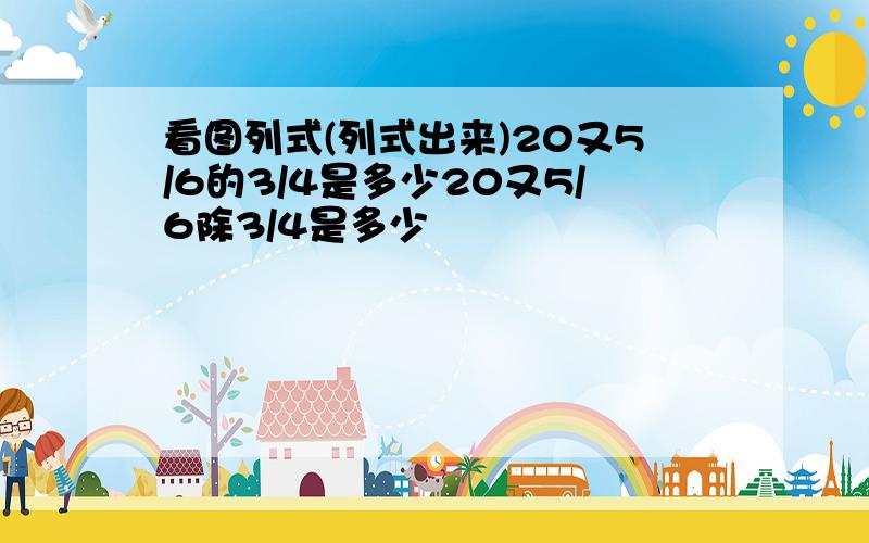 看图列式(列式出来)20又5/6的3/4是多少20又5/6除3/4是多少