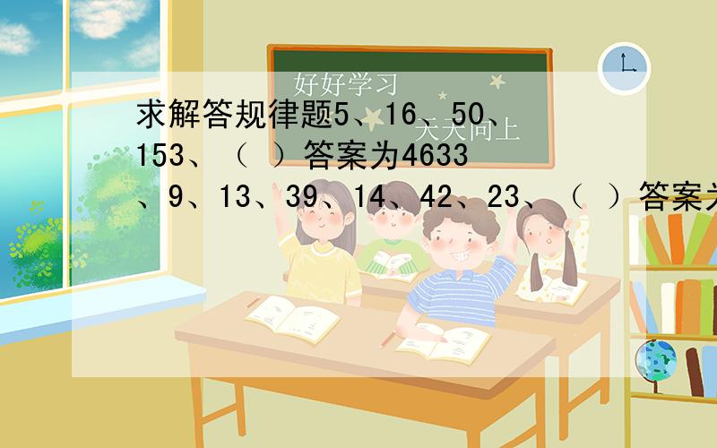 求解答规律题5、16、50、153、（ ）答案为4633、9、13、39、14、42、23、（ ）答案为694、4、16、144、（ ）答案为2304请说得详细点哦,谢谢.