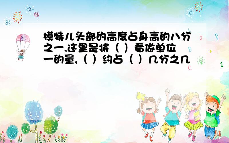 模特儿头部的高度占身高的八分之一,这里是将（ ）看做单位一的量,（ ）约占（ ）几分之几