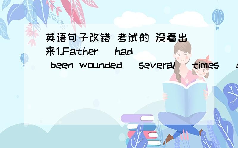 英语句子改错 考试的 没看出来1.Father （had been wounded） several （times） during (the) War of Liberation.2.(The benefit of) goat's milk (lies) in the fact that it is more easily (to digest) by infants.than is cow's milk.3.The probl