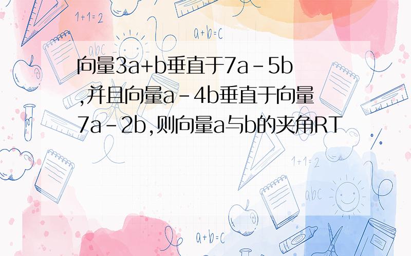 向量3a+b垂直于7a-5b,并且向量a-4b垂直于向量7a-2b,则向量a与b的夹角RT