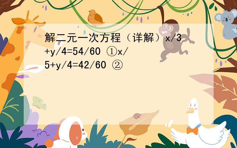 解二元一次方程（详解）x/3+y/4=54/60 ①x/5+y/4=42/60 ②