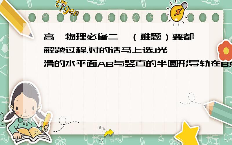 高一物理必修二、（难题）要都解题过程.对的话马上选.1光滑的水平面AB与竖直的半圆形导轨在B点接触.导轨半径为R,一个质量为M的静止物体在A处压缩弹簧.把物体释放,在弹力作用下获得一个