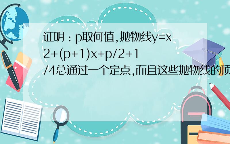 证明：p取何值,抛物线y=x2+(p+1)x+p/2+1/4总通过一个定点,而且这些抛物线的顶点都在一条确定的抛物线上