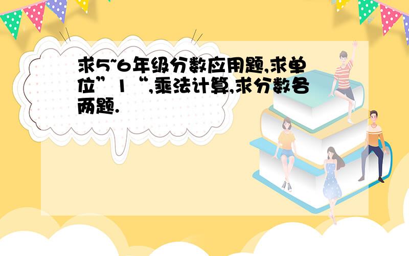 求5~6年级分数应用题,求单位”1“,乘法计算,求分数各两题.