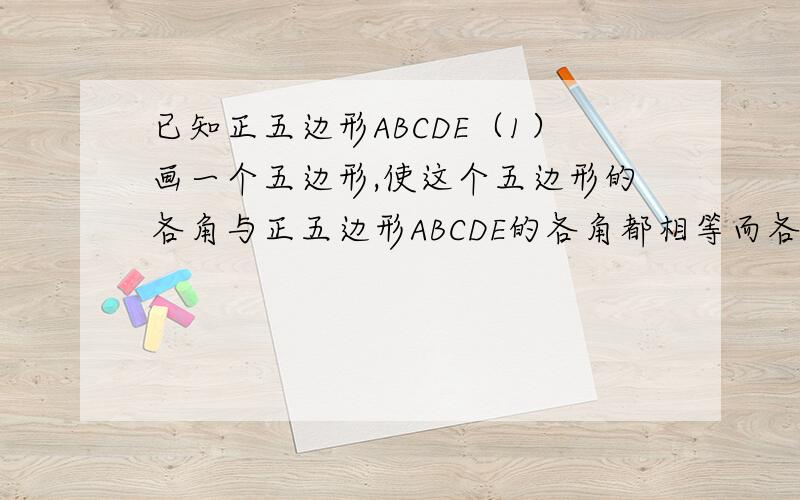 已知正五边形ABCDE（1）画一个五边形,使这个五边形的各角与正五边形ABCDE的各角都相等而各边不相等.（2）画一个五边形,使这个五边形的各边与正五边形ABCDE的各边都相等,而各角不相等