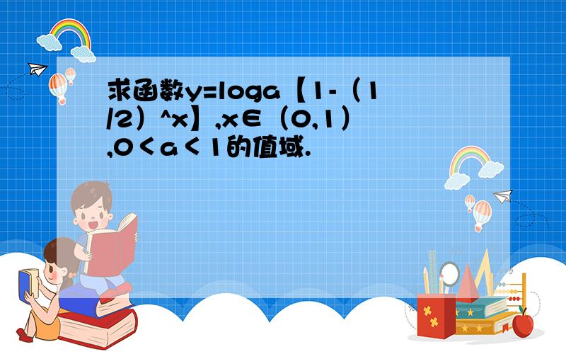 求函数y=loga【1-（1/2）^x】,x∈（0,1）,0＜a＜1的值域.