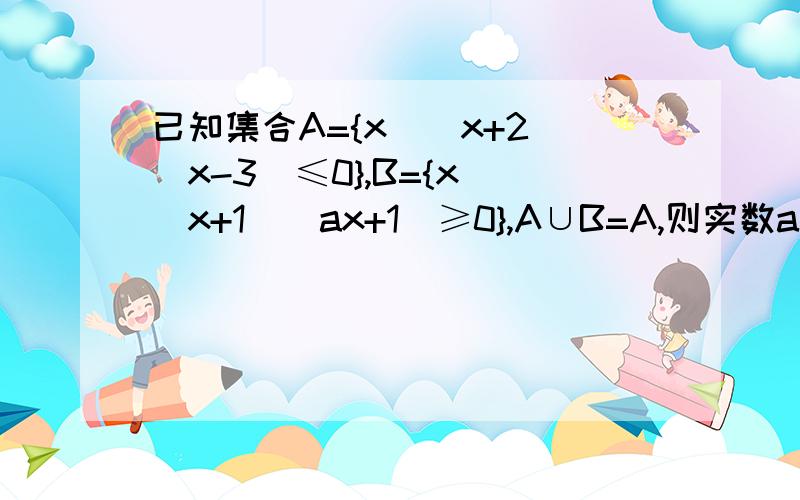 已知集合A={x|(x+2)(x-3)≤0},B={x|(x+1)(ax+1)≥0},A∪B=A,则实数a的取值范围是?求详解,