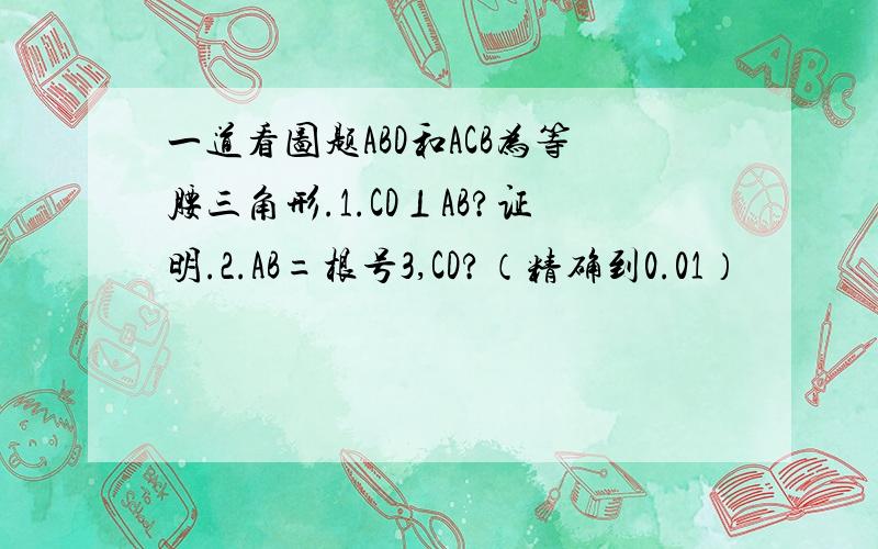 一道看图题ABD和ACB为等腰三角形.1.CD⊥AB?证明.2.AB=根号3,CD?（精确到0.01）