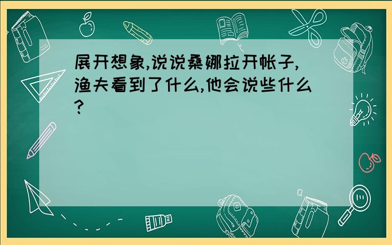 展开想象,说说桑娜拉开帐子,渔夫看到了什么,他会说些什么?