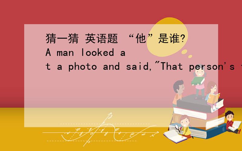 猜一猜 英语题 “他”是谁?A man looked at a photo and said,