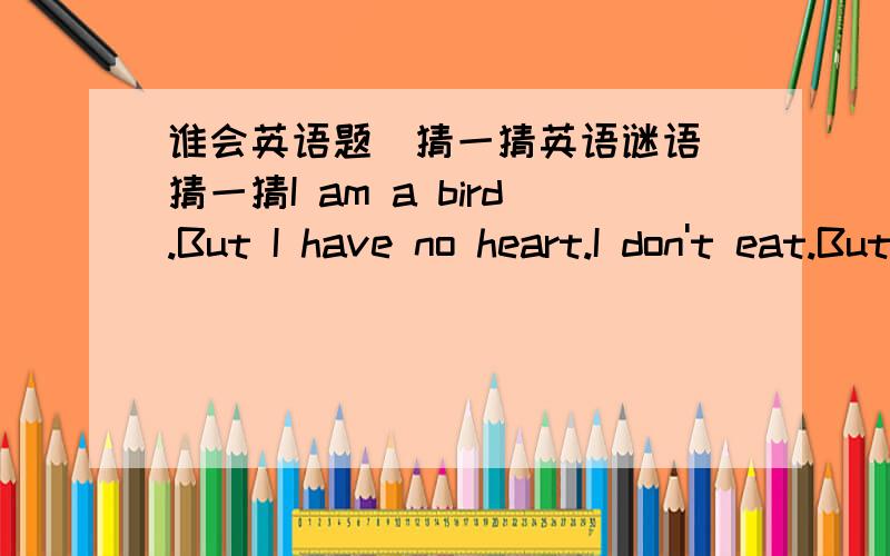 谁会英语题（猜一猜英语谜语）猜一猜I am a bird.But I have no heart.I don't eat.But I never die.What am I?________(请填空)