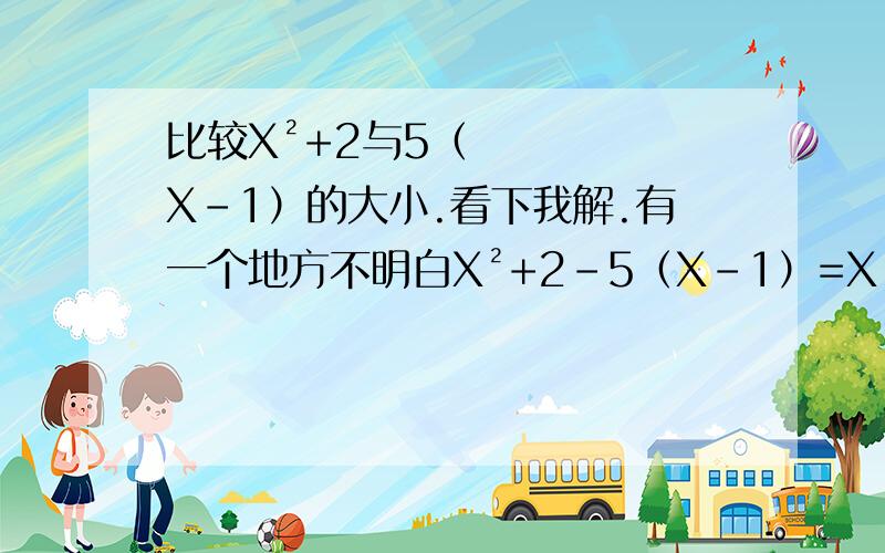 比较X²+2与5（X-1）的大小.看下我解.有一个地方不明白X²+2-5（X-1）=X²+2-5X+5=X²-5X+7=X²-5X+（5/2）²-（5/2）²+7 （配方.1次系数的/2的倍数.+了再-这样才平衡）=下面的话.是不